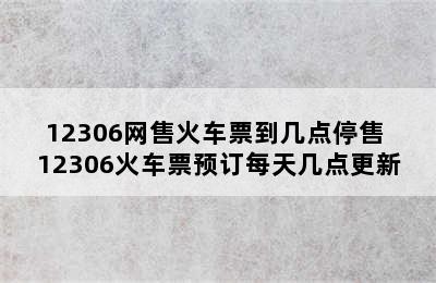 12306网售火车票到几点停售 12306火车票预订每天几点更新